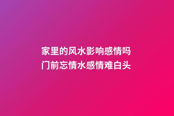 家里的风水影响感情吗 门前忘情水感情难白头